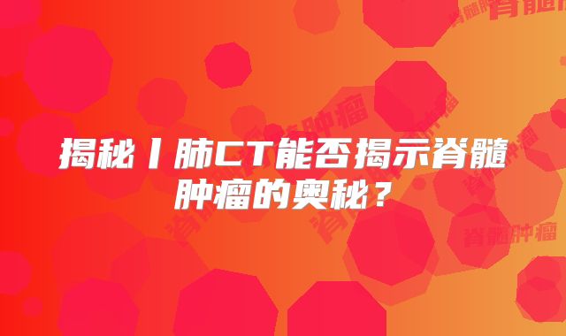 揭秘丨肺CT能否揭示脊髓肿瘤的奥秘？