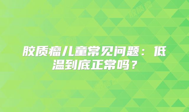 胶质瘤儿童常见问题：低温到底正常吗？