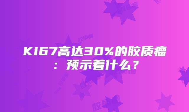 Ki67高达30%的胶质瘤：预示着什么？