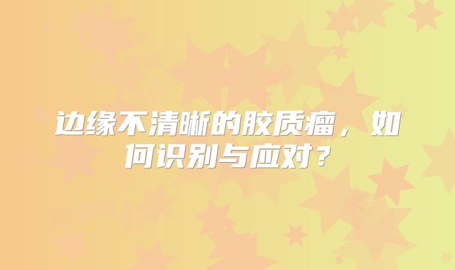 边缘不清晰的胶质瘤，如何识别与应对？