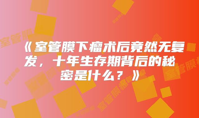 《室管膜下瘤术后竟然无复发，十年生存期背后的秘密是什么？》