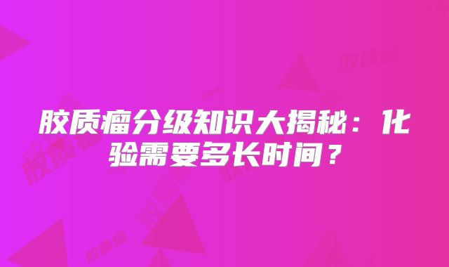 胶质瘤分级知识大揭秘：化验需要多长时间？