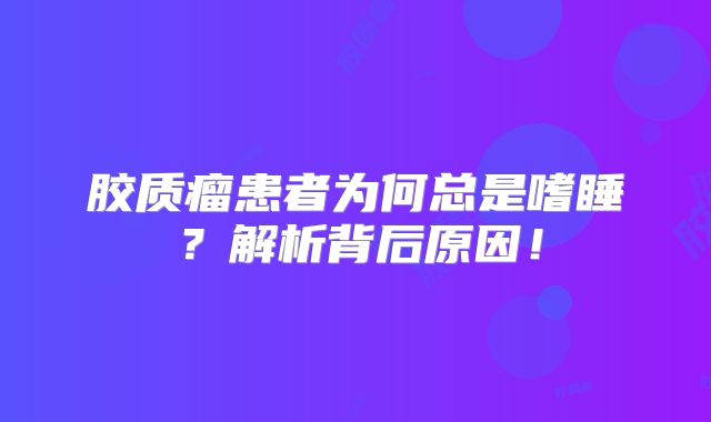 胶质瘤患者为何总是嗜睡？解析背后原因！