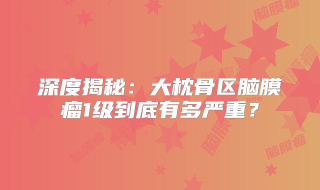 深度揭秘：大枕骨区脑膜瘤1级到底有多严重？