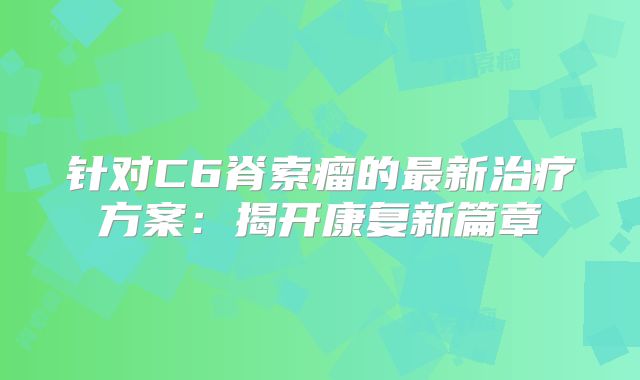 针对C6脊索瘤的最新治疗方案：揭开康复新篇章