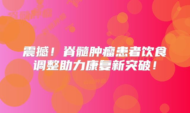 震撼！脊髓肿瘤患者饮食调整助力康复新突破！