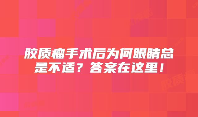 胶质瘤手术后为何眼睛总是不适？答案在这里！