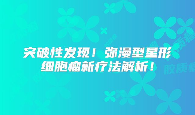 突破性发现！弥漫型星形细胞瘤新疗法解析！