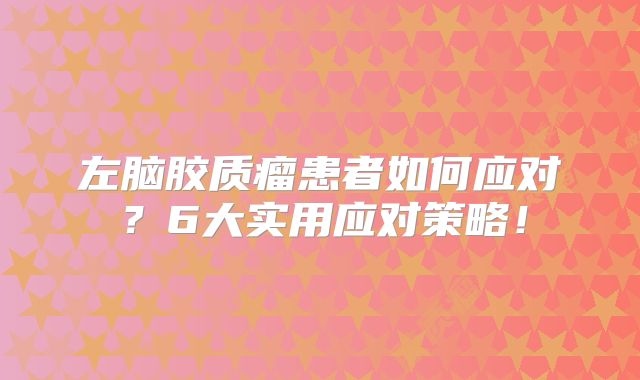 左脑胶质瘤患者如何应对？6大实用应对策略！