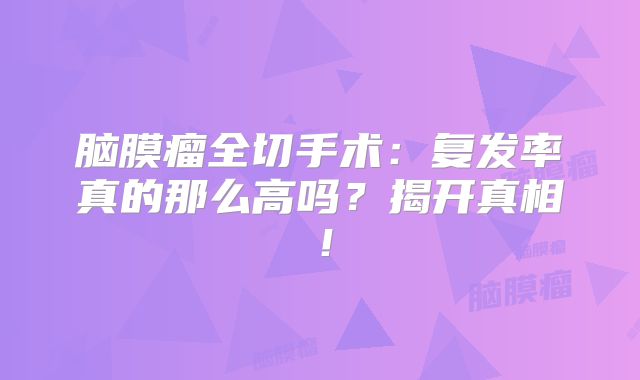 脑膜瘤全切手术：复发率真的那么高吗？揭开真相！