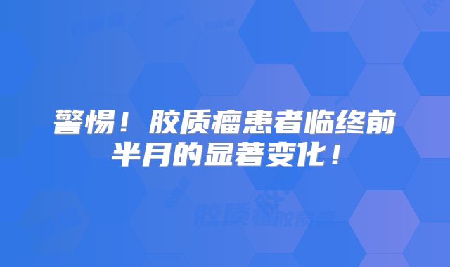 警惕！胶质瘤患者临终前半月的显著变化！