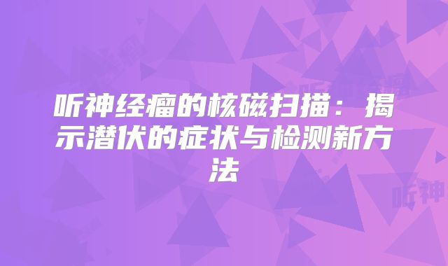 听神经瘤的核磁扫描：揭示潜伏的症状与检测新方法