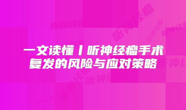 一文读懂丨听神经瘤手术复发的风险与应对策略