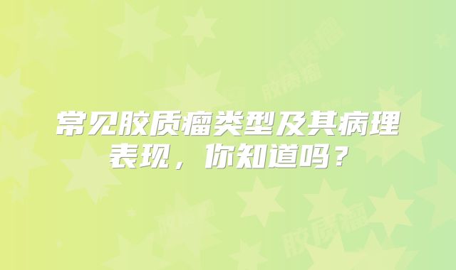 常见胶质瘤类型及其病理表现，你知道吗？