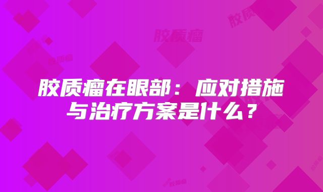 胶质瘤在眼部：应对措施与治疗方案是什么？