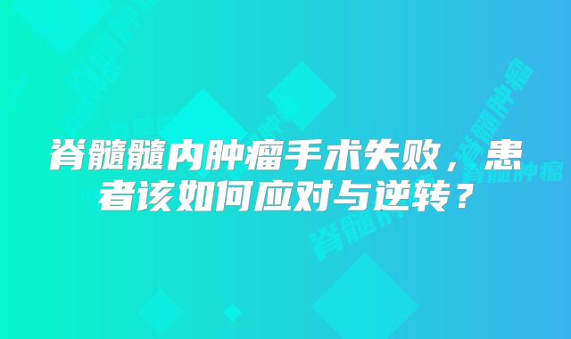 脊髓髓内肿瘤手术失败，患者该如何应对与逆转？