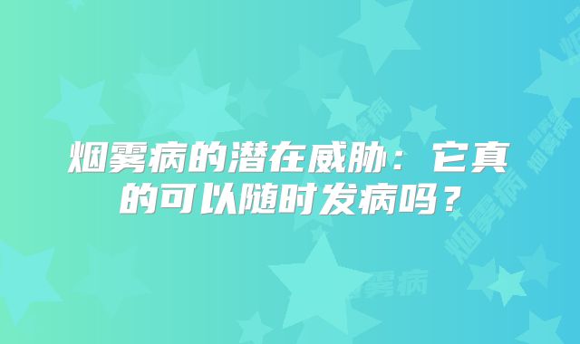 烟雾病的潜在威胁：它真的可以随时发病吗？