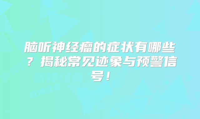 脑听神经瘤的症状有哪些？揭秘常见迹象与预警信号！