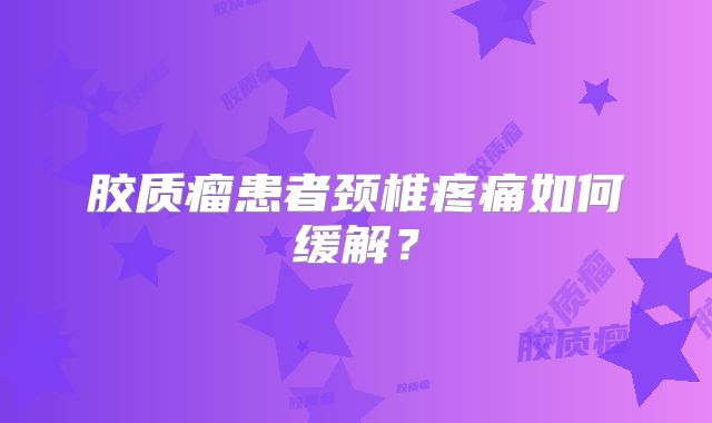 胶质瘤患者颈椎疼痛如何缓解？