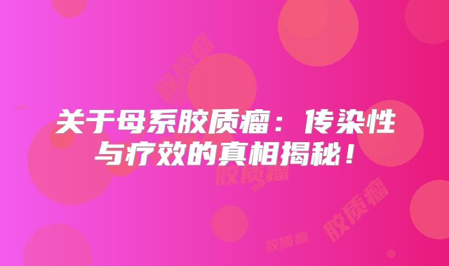 关于母系胶质瘤：传染性与疗效的真相揭秘！