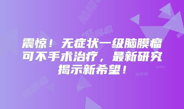 震惊！无症状一级脑膜瘤可不手术治疗，最新研究揭示新希望！