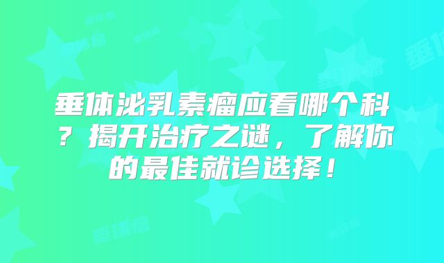 垂体泌乳素瘤应看哪个科？揭开治疗之谜，了解你的最佳就诊选择！