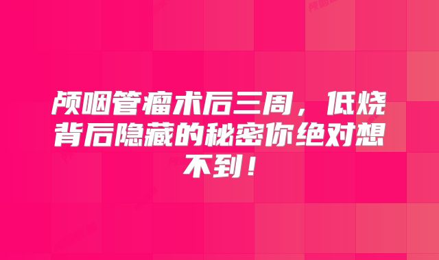 颅咽管瘤术后三周，低烧背后隐藏的秘密你绝对想不到！