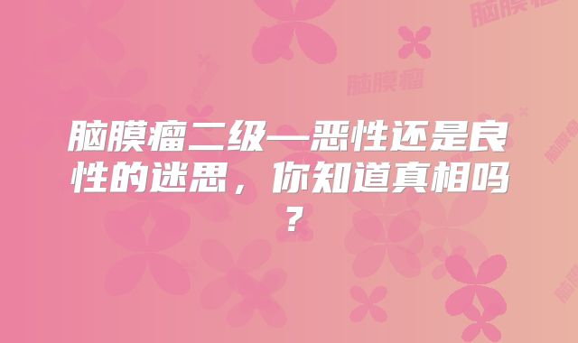 脑膜瘤二级—恶性还是良性的迷思，你知道真相吗？