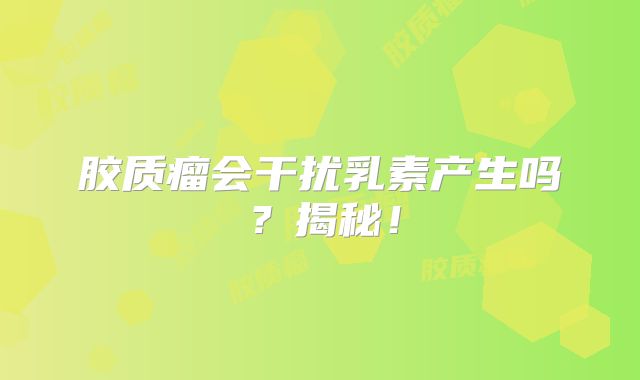 胶质瘤会干扰乳素产生吗？揭秘！