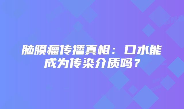 脑膜瘤传播真相：口水能成为传染介质吗？