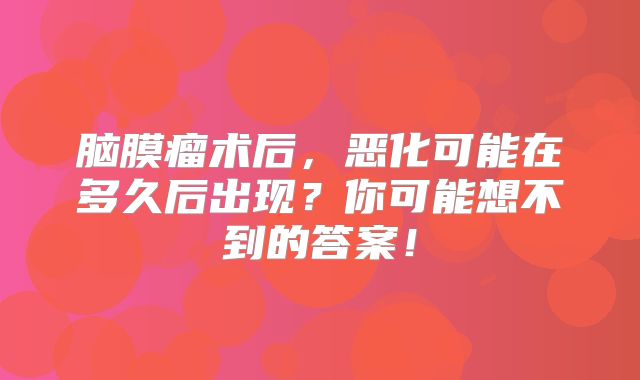 脑膜瘤术后，恶化可能在多久后出现？你可能想不到的答案！