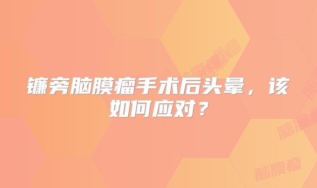 镰旁脑膜瘤手术后头晕，该如何应对？