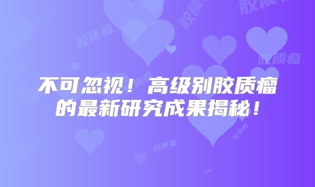 不可忽视！高级别胶质瘤的最新研究成果揭秘！