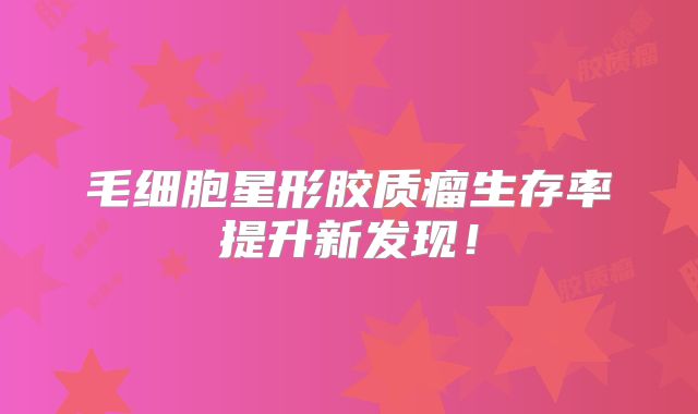 毛细胞星形胶质瘤生存率提升新发现！