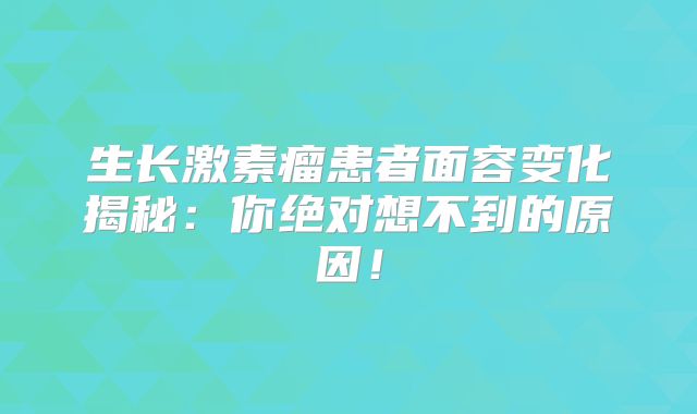 生长激素瘤患者面容变化揭秘：你绝对想不到的原因！