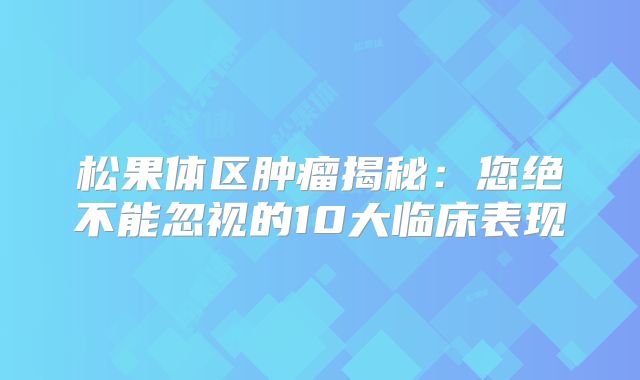 松果体区肿瘤揭秘：您绝不能忽视的10大临床表现