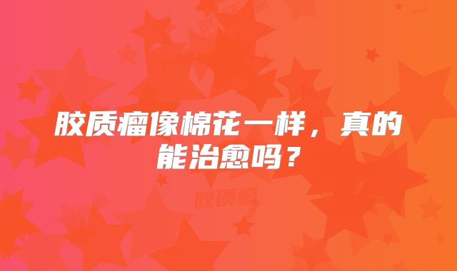 胶质瘤像棉花一样，真的能治愈吗？