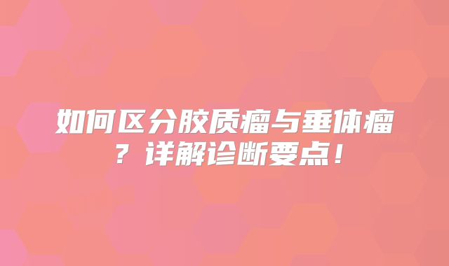 如何区分胶质瘤与垂体瘤？详解诊断要点！