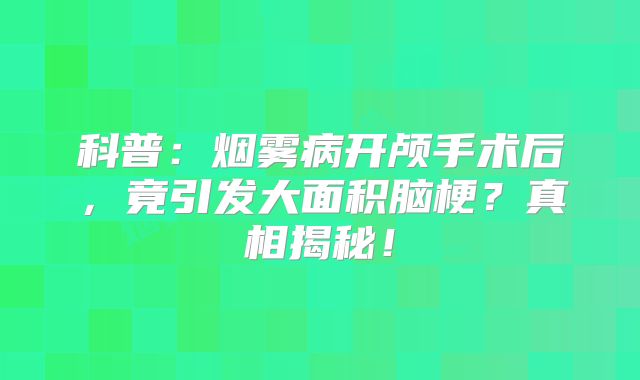 科普：烟雾病开颅手术后，竟引发大面积脑梗？真相揭秘！