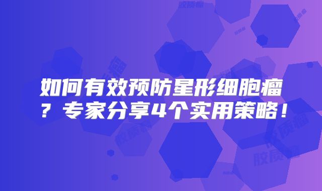 如何有效预防星形细胞瘤？专家分享4个实用策略！