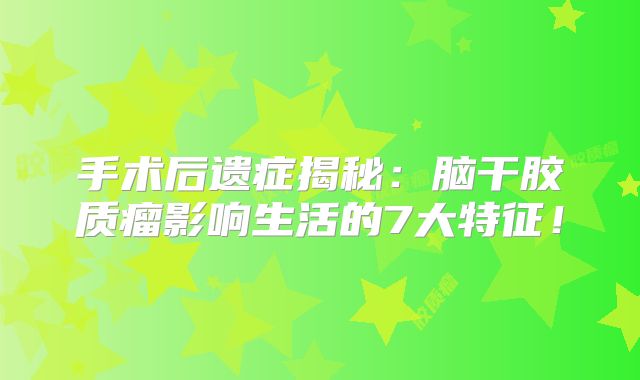 手术后遗症揭秘：脑干胶质瘤影响生活的7大特征！