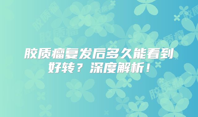 胶质瘤复发后多久能看到好转？深度解析！
