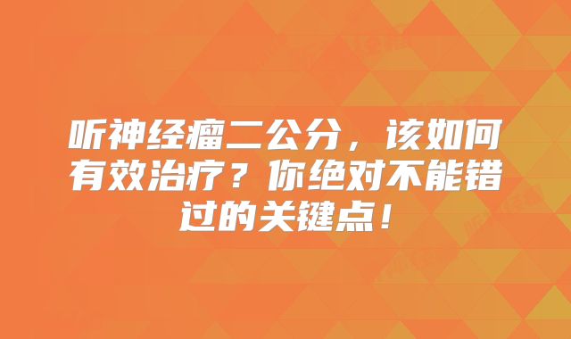 听神经瘤二公分，该如何有效治疗？你绝对不能错过的关键点！