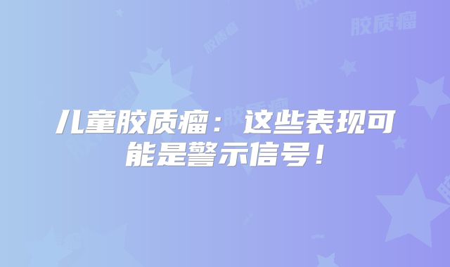 儿童胶质瘤：这些表现可能是警示信号！