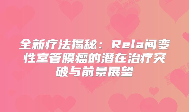 全新疗法揭秘：Rela间变性室管膜瘤的潜在治疗突破与前景展望