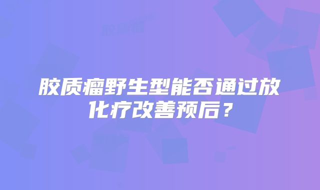 胶质瘤野生型能否通过放化疗改善预后？