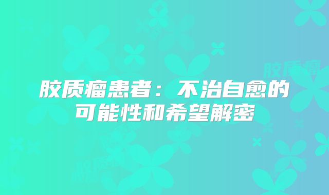胶质瘤患者：不治自愈的可能性和希望解密