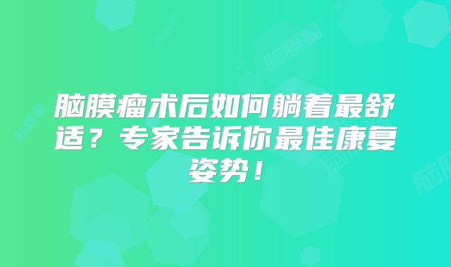 脑膜瘤术后如何躺着最舒适？专家告诉你最佳康复姿势！