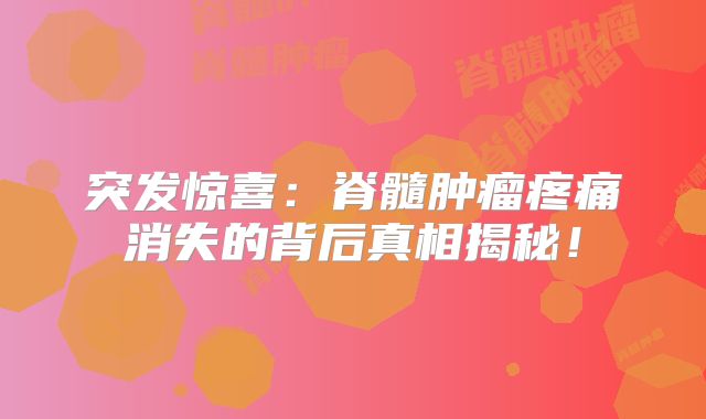 突发惊喜：脊髓肿瘤疼痛消失的背后真相揭秘！