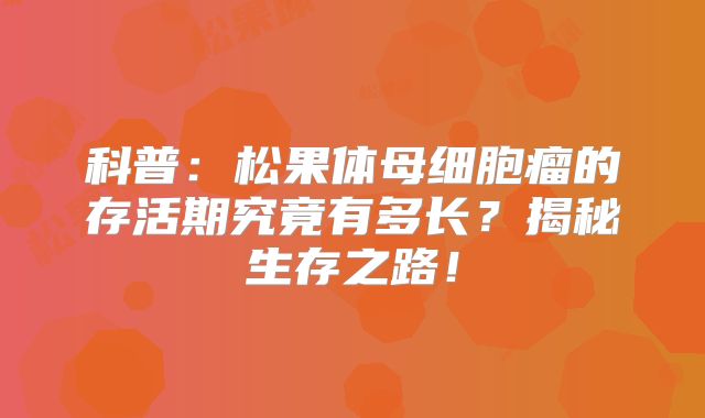 科普：松果体母细胞瘤的存活期究竟有多长？揭秘生存之路！